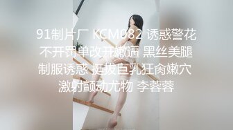 91制片厂 KCM082 诱惑警花不开罚单改开嫩逼 黑丝美腿制服诱惑 挺拔巨乳狂肏嫩穴 激射颤动尤物 李蓉蓉