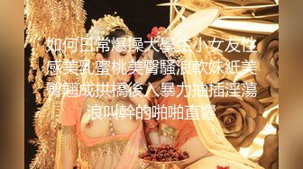 如何日常爆操大學生小女友性感美乳蜜桃美臀騷浪軟妹紙美臀翹成拱橋後入暴力抽插淫蕩浪叫幹的啪啪直響