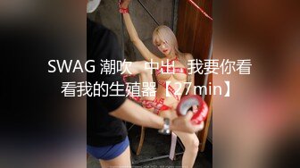 SWAG 潮吹♡中出♡我要你看看我的生殖器【27min】