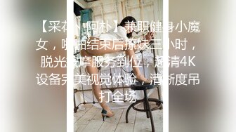 【采花丶阿朴】兼职健身小魔女，啪啪结束后撩妹三小时，脱光按摩服务到位，超清4K设备完美视觉体验，清晰度吊打全场