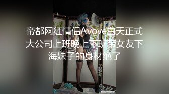 帝都网红情侣Avove白天正式大公司上班晚上下班带女友下海妹子的身材绝了