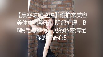 【黑客破解监控】偷拍来美容美体中心整形，阴部护理，BB脱毛等难得一见的私密满足你的好奇心5