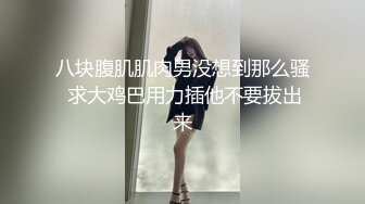 八块腹肌肌肉男没想到那么骚 求大鸡巴用力插他不要拔出来