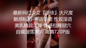 最新网红少女『依依』大尺度魅惑私拍-齐逼短裙 性奴淫语美乳精致欠操 性感包臀掰穴自摸淫荡美穴 高清720P版