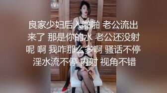 良家少妇后入啪啪 老公流出来了 那是你的水 老公还没射呢 啊 我咋那么多啊 骚话不停 淫水流不停 内射 视角不错