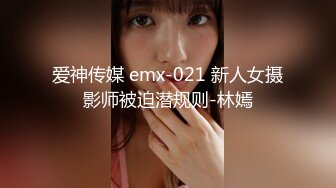 爱神传媒 emx-021 新人女摄影师被迫潜规则-林嫣