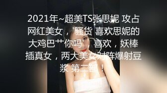 2021年~超美TS张思妮 攻占网红美女，'骚货 喜欢思妮的大鸡巴艹你吗'，喜欢，妖棒插真女，两大美女对阵爆射豆浆 第二部！