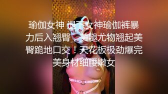 瑜伽女神 退下女神瑜伽裤暴力后入翘臀，美腿尤物翘起美臀跪地口交！天花板极劲爆完美身材细腰嫩女