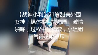 【战神小利】21岁甜美外围女神，裸体相拥转圈圈，激情啪啪，过程中偷摘套，小姐姐气得够呛怒斥