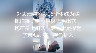 外表清纯短发18学生妹为赚钱拍摄，娇小身材无毛嫩穴，抱在身上扣穴，活力十足操起了带劲，第一视角插入