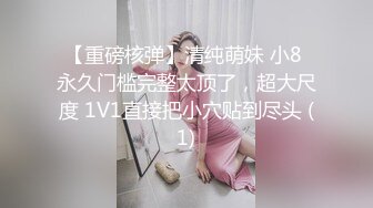 【重磅核弹】清纯萌妹 小8 永久门槛完整太顶了，超大尺度 1V1直接把小穴贴到尽头 (1)