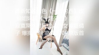 最新知名情色《一路向西》改编姐妹篇《一路向色》新作-寂寞屌丝男网约人气女神夏晴子 爆操高潮 高清720P原版首发