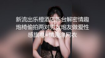 新流出乐橙酒店新台解密情趣炮椅偷拍两对男女炮友做爱性感旗袍+情趣渔网衣