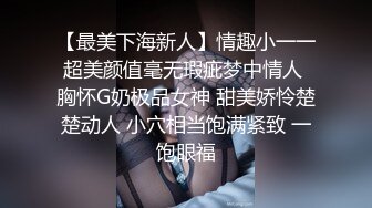 【最美下海新人】情趣小一一超美颜值毫无瑕疵梦中情人 胸怀G奶极品女神 甜美娇怜楚楚动人 小穴相当饱满紧致 一饱眼福