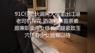 91C仔团伙漏网大神重出江湖老司机探花 酒店约草苗条素颜兼职卖淫女修长美腿紧致玉穴怀春少女翘臀以待