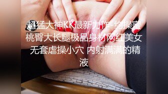 超猛大神KK最新力作-约操蜜桃臀大长腿极品身材网红美女 无套虐操小穴 内射满满的精液