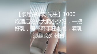 【歌厅探华陈先生】1000一炮酒店约战大胸小少妇，一把好乳，爱不释手狂啪啪，看乳浪翻滚超刺激