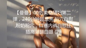 【曼曼】00后美艳骚妇第二弹，240分钟超漂亮,扒穴自慰,粉奶粉穴，口塞内裤自慰狂插高潮翻白眼 (2)