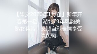 【果贷2020年1月档】新年开春第一档，湖北73年风韵美熟女蒋芳，叉腿自慰表情享受真风骚