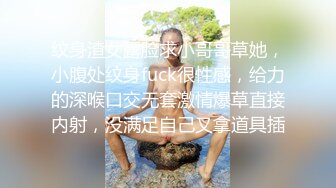 纹身渣女露脸求小哥哥草她，小腹处纹身fuck很性感，给力的深喉口交无套激情爆草直接内射，没满足自己又拿道具插