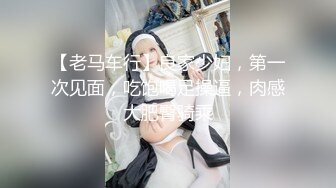 【老马车行】良家少妇，第一次见面，吃饱喝足操逼，肉感大肥臀骑乘