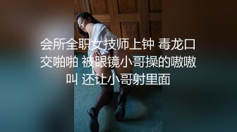 会所全职女技师上钟 毒龙口交啪啪 被眼镜小哥操的嗷嗷叫 还让小哥射里面