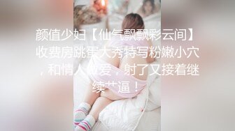 颜值少妇【仙气飘飘彩云间】收费房跳蛋大秀特写粉嫩小穴，和情人做爱，射了又接着继续艹逼！