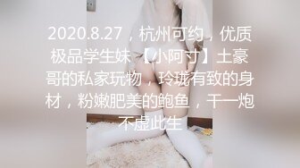 2020.8.27，杭州可约，优质极品学生妹 【小阿寸】土豪哥的私家玩物，玲珑有致的身材，粉嫩肥美的鲍鱼，干一炮不虚此生