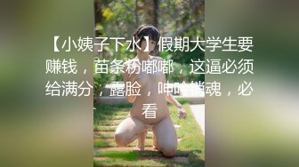 【小姨子下水】假期大学生要赚钱，苗条粉嘟嘟，这逼必须给满分，露脸，呻吟销魂，必看