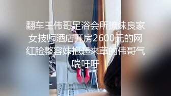 翻车王伟哥足浴会所撩妹良家女技师酒店开房2600元的网红脸整容妹抱起来草的伟哥气喘吁吁