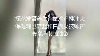 探花发哥养生馆做鸡鸡推油大保健鸡巴雄起和白虎女技师在按摩床啪啪泄欲