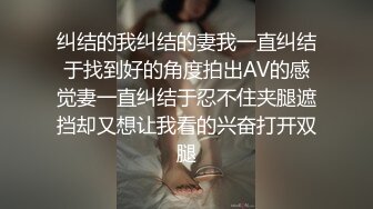 纠结的我纠结的妻我一直纠结于找到好的角度拍出AV的感觉妻一直纠结于忍不住夹腿遮挡却又想让我看的兴奋打开双腿