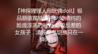 『神探狸狸人形玩偶doll』极品颜值露脸清纯少女 清纯的脸庞淫荡的行为 超级反差的女孩子，清纯淫荡切换只在一瞬间 (6)