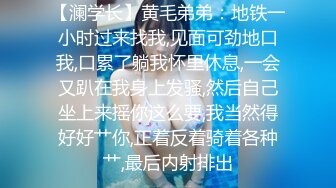 【澜学长】黄毛弟弟：地铁一小时过来找我,见面可劲地口我,口累了躺我怀里休息,一会又趴在我身上发骚,然后自己坐上来摇你这么要,我当然得好好艹你,正着反着骑着各种艹,最后内射排出