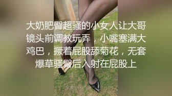 大奶肥臀超骚的小女人让大哥镜头前调教玩弄，小嘴塞满大鸡巴，撅着屁股舔菊花，无套爆草骚臀后入射在屁股上