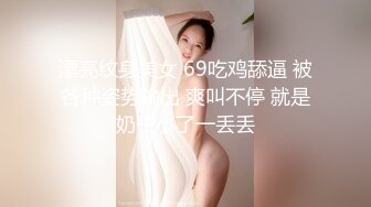 漂亮纹身美女 69吃鸡舔逼 被各种姿势输出 爽叫不停 就是奶子小了一丢丢