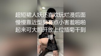 超短裙人妖还喜欢玩烂漫后面慢慢靠近型男有点小害羞啪啪起来可大胆开放上位插菊干到爆