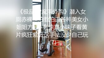 《极品CP魔手外购》潜入女厕赤裸裸拍脸拍逼各种美女小姐姐方便~有惊喜小妹子看黄片疯狂紫薇这手法没少自己玩 (7)