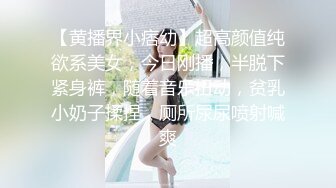 【黄播界小痞幼】超高颜值纯欲系美女，今日刚播，半脱下紧身裤，随着音乐扭动，贫乳小奶子揉捏，厕所尿尿喷射喊爽