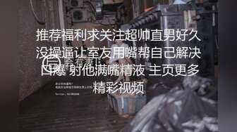 推荐福利求关注超帅直男好久没操逼让室友用嘴帮自己解决 口爆 射他满嘴精液 主页更多精彩视频