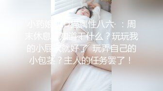 小药娘 ·CD猫属性八六· ：周末休息不知道干什么？玩玩我的小屁穴就好了  玩弄自己的小包茎？主人的任务罢了！