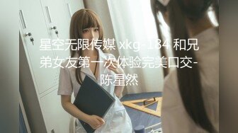 星空无限传媒 xkg-184 和兄弟女友第一次体验完美口交-陈星然