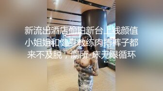 新流出酒店偷拍新台上线颜值小姐姐和健身教练肉搏裤子都来不及脱，厕所-床无限循环