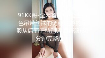 91KK哥-全网首发-小公主白色吊带丝袜的诱惑,性感的屁股从后面干特别紧,真舒服!30分钟完整版！