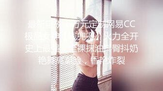 最新重磅！万元定制网易CC极品女神【钱兜兜】火力全开史上最强，全裸抹油抖臀抖奶艳舞高潮脸，香艳炸裂