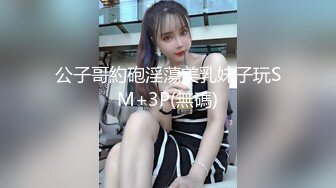 公子哥約砲淫蕩美乳妹子玩SM+3P(無碼)