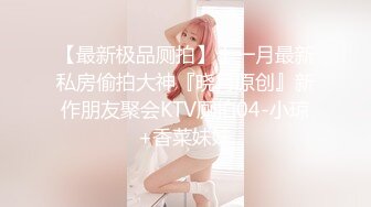 【最新极品厕拍】十一月最新私房偷拍大神『晓月原创』新作朋友聚会KTV厕拍04-小琼+香菜妹妹