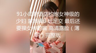 91小郎君酒店约炮女神级的少妇 蒙眼操B 玩足交 最后还要操女神的嘴 高清露脸（薄码）完整版