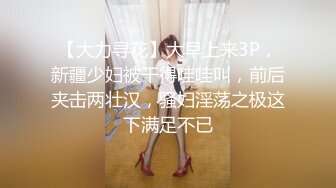 【大力寻花】大早上来3P，新疆少妇被干得哇哇叫，前后夹击两壮汉，骚妇淫荡之极这下满足不已