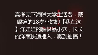 高考完下海赚大学生活费，戴眼镜的18岁小姑娘【我在这】洋娃娃的脸极品小穴，长长的洋葱快速插入，爽到抽搐！